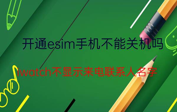 开通esim手机不能关机吗 iwatch不显示来电联系人名字？